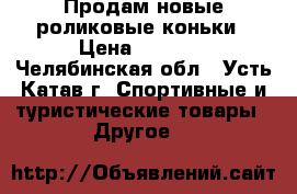 Продам новые роликовые коньки › Цена ­ 2 000 - Челябинская обл., Усть-Катав г. Спортивные и туристические товары » Другое   